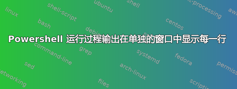 Powershell 运行过程输出在单独的窗口中显示每一行