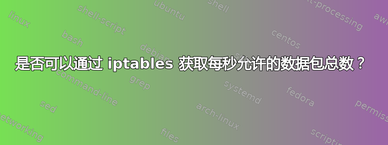 是否可以通过 iptables 获取每秒允许的数据包总数？