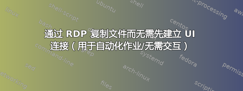 通过 RDP 复制文件而无需先建立 UI 连接（用于自动化作业/无需交互）