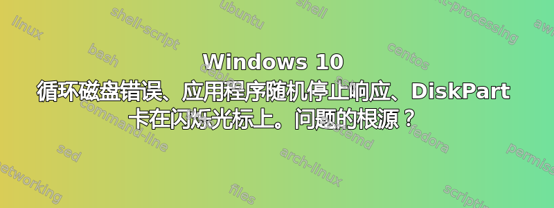 Windows 10 循环磁盘错误、应用程序随机停止响应、DiskPart 卡在闪烁光标上。问题的根源？