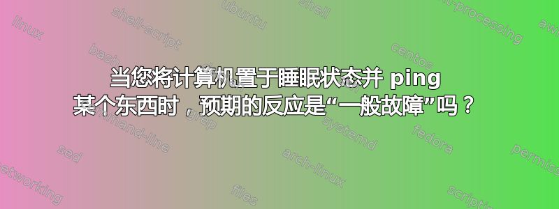 当您将计算机置于睡眠状态并 ping 某个东西时，预期的反应是“一般故障”吗？