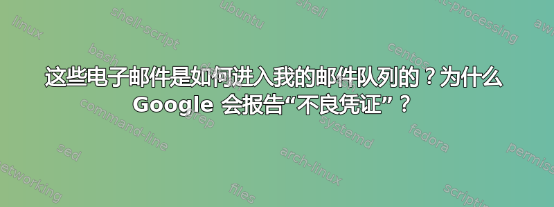 这些电子邮件是如何进入我的邮件队列的？为什么 Google 会报告“不良凭证”？