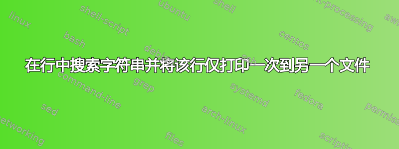 在行中搜索字符串并将该行仅打印一次到另一个文件