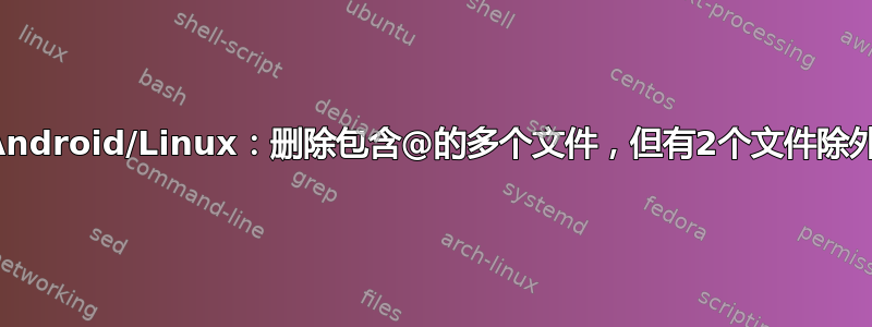 Android/Linux：删除包含@的多个文件，但有2个文件除外