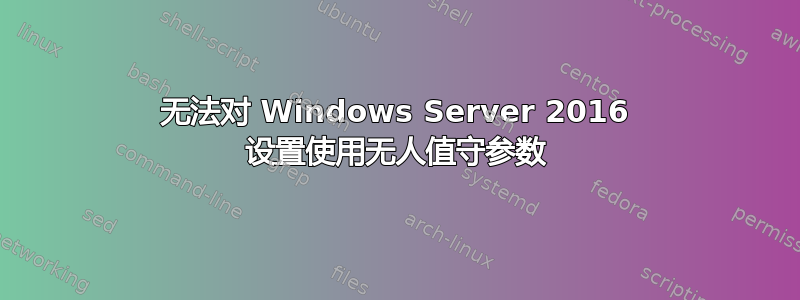 无法对 Windows Server 2016 设置使用无人值守参数