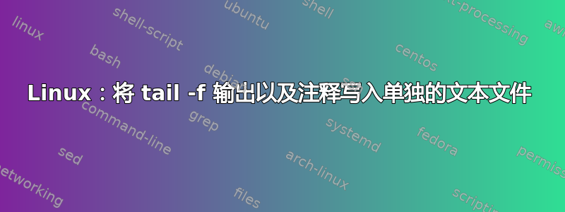 Linux：将 tail -f 输出以及注释写入单独的文本文件