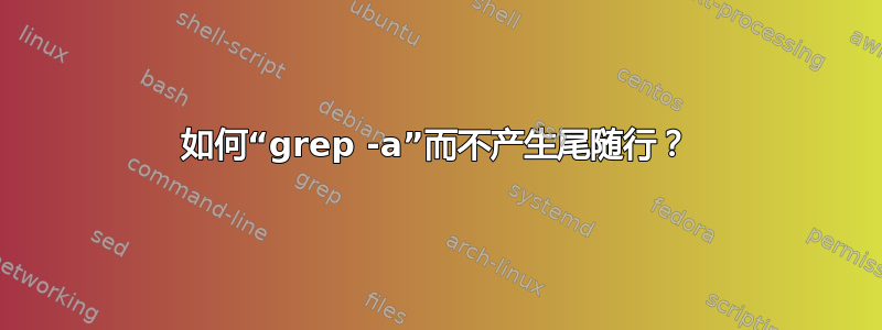 如何“grep -a”而不产生尾随行？