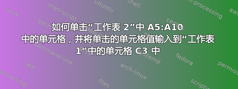 如何单击“工作表 2”中 A5:A10 中的单元格，并将单击的单元格值输入到“工作表 1”中的单元格 C3 中