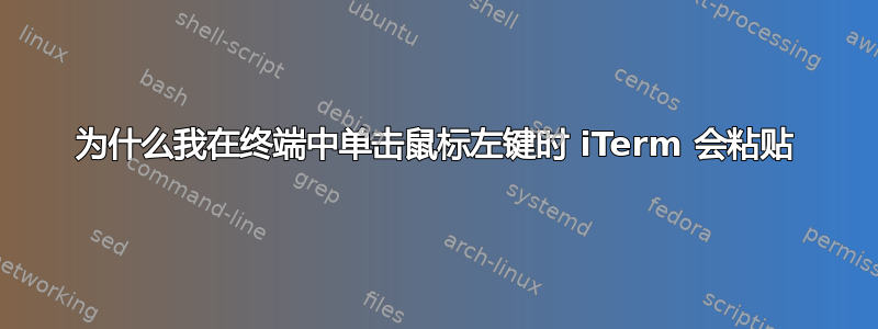 为什么我在终端中单击鼠标左键时 iTerm 会粘贴