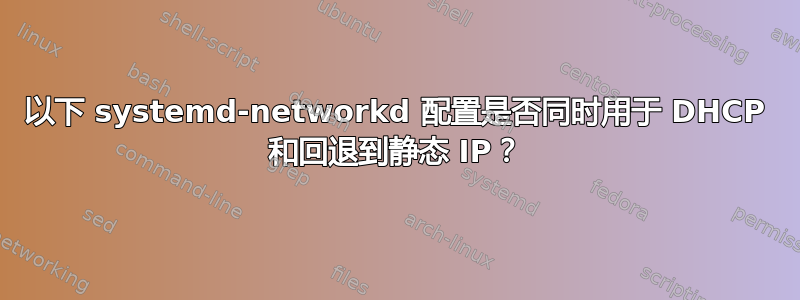 以下 systemd-networkd 配置是否同时用于 DHCP 和回退到静态 IP？