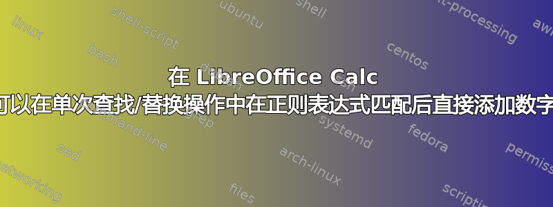 在 LibreOffice Calc 中，可以在单次查找/替换操作中在正则表达式匹配后直接添加数字吗？