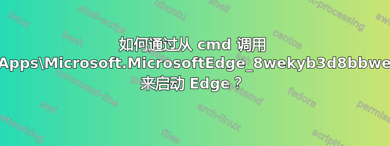 如何通过从 cmd 调用 C:\Windows\SystemApps\Microsoft.MicrosoftEdge_8wekyb3d8bbwe\MicrosoftEdge.exe 来启动 Edge？