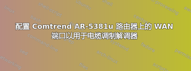 配置 Comtrend AR-5381u 路由器上的 WAN 端口以用于电缆调制解调器