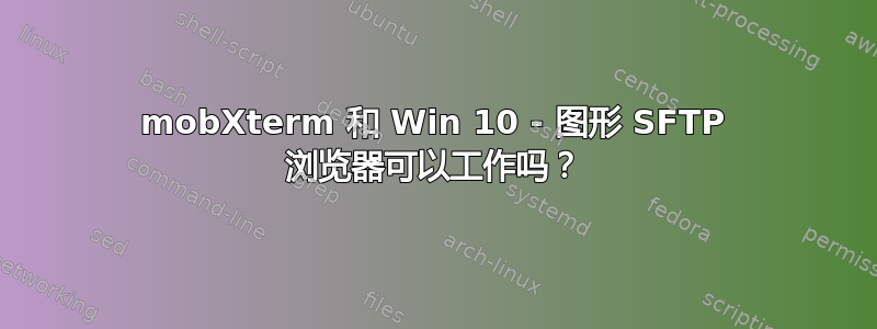 mobXterm 和 Win 10 - 图形 SFTP 浏览器可以工作吗？