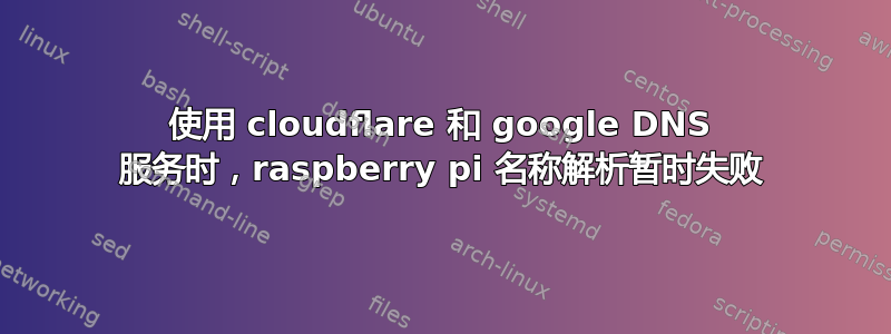 使用 cloudflare 和 google DNS 服务时，raspberry pi 名称解析暂时失败