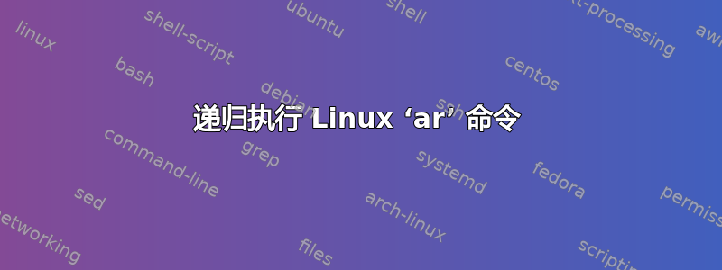 递归执行 Linux ‘ar’ 命令