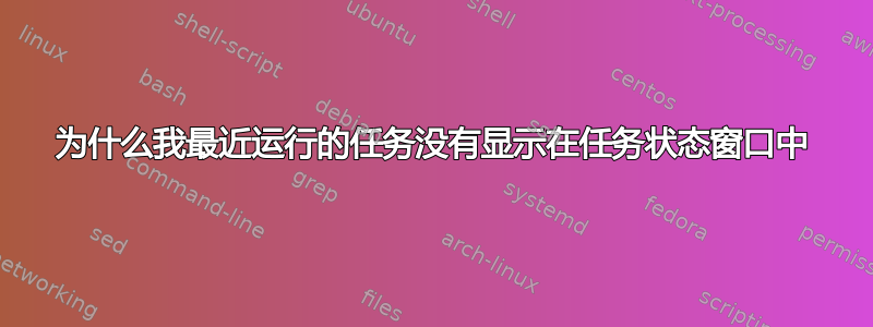 为什么我最近运行的任务没有显示在任务状态窗口中