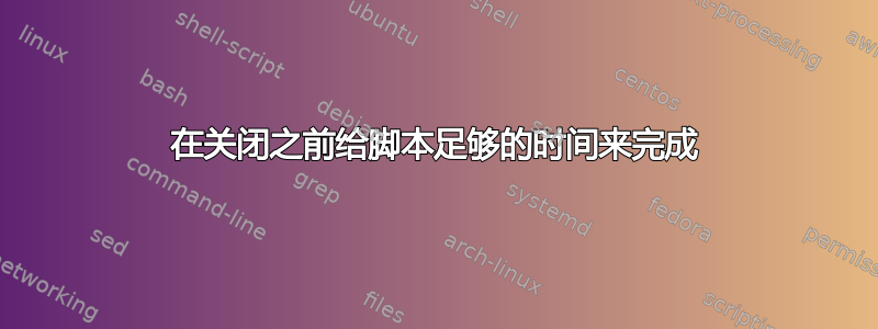 在关闭之前给脚本足够的时间来完成