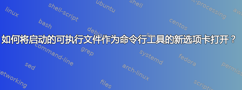 如何将启动的可执行文件作为命令行工具的新选项卡打开？