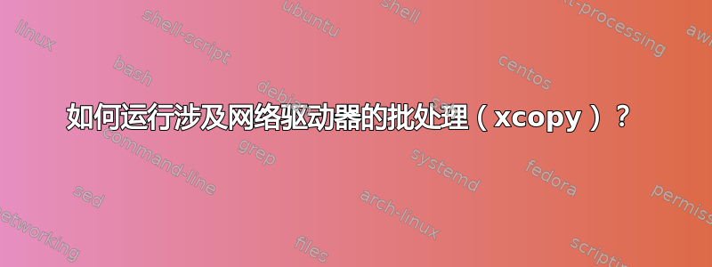 如何运行涉及网络驱动器的批处理（xcopy）？