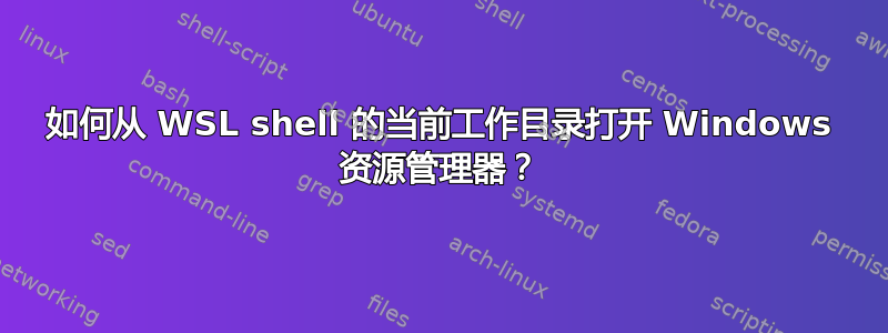 如何从 WSL shell 的当前工作目录打开 Windows 资源管理器？