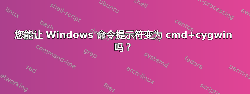 您能让 Windows 命令提示符变为 cmd+cygwin 吗？