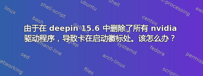 由于在 deepin 15.6 中删除了所有 nvidia 驱动程序，导致卡在启动徽标处。该怎么办？