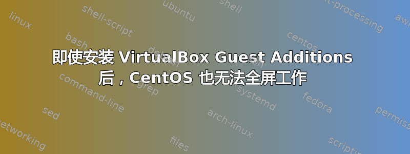 即使安装 VirtualBox Guest Additions 后，CentOS 也无法全屏工作