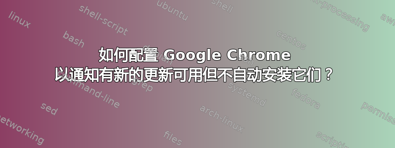 如何配置 Google Chrome 以通知有新的更新可用但不自动安装它们？