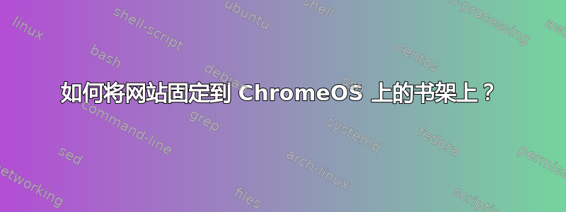 如何将网站固定到 ChromeOS 上的书架上？