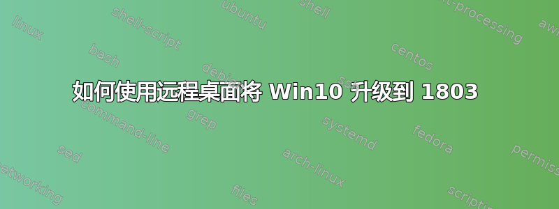 如何使用远程桌面将 Win10 升级到 1803