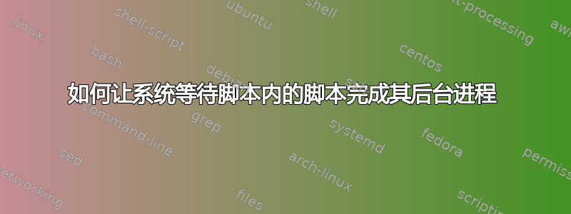 如何让系统等待脚本内的脚本完成其后台进程