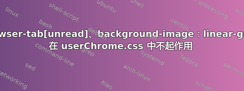 .tabbrowser-tab[unread]、background-image：linear-gradient 在 userChrome.css 中不起作用