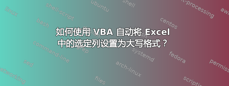 如何使用 VBA 自动将 Excel 中的选定列设置为大写格式？