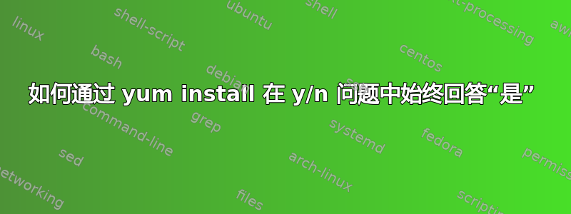 如何通过 yum install 在 y/n 问题中始终回答“是”