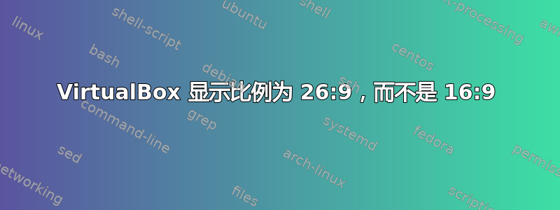 VirtualBox 显示比例为 26:9，而不是 16:9