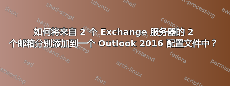 如何将来自 2 个 Exchange 服务器的 2 个邮箱分别添加到一个 Outlook 2016 配置文件中？