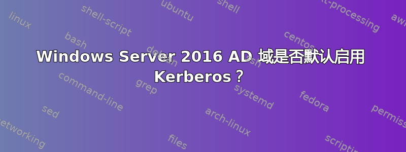 Windows Server 2016 AD 域是否默认启用 Kerberos？