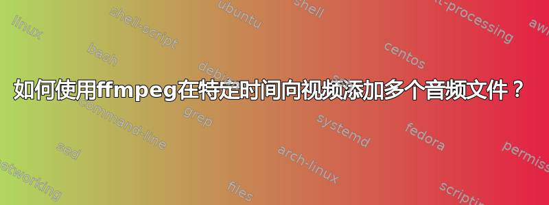 如何使用ffmpeg在特定时间向视频添加多个音频文件？