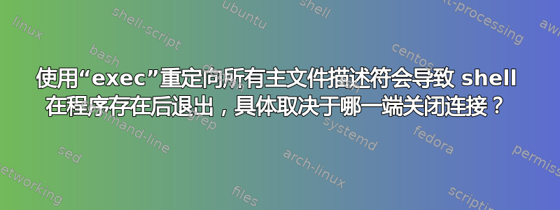 使用“exec”重定向所有主文件描述符会导致 shell 在程序存在后退出，具体取决于哪一端关闭连接？