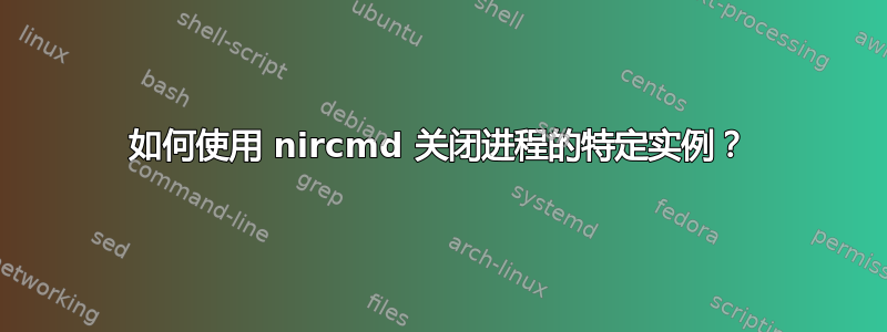 如何使用 nircmd 关闭进程的特定实例？