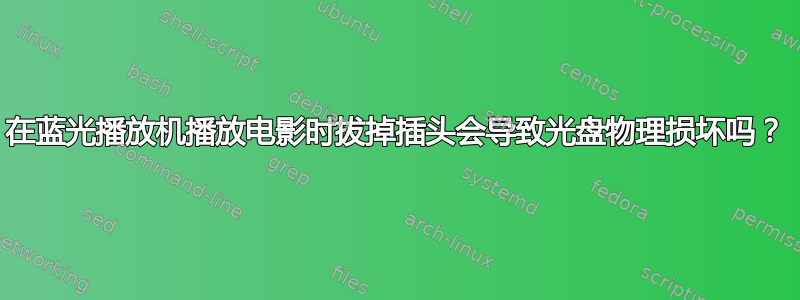 在蓝光播放机播放电影时拔掉插头会导致光盘物理损坏吗？