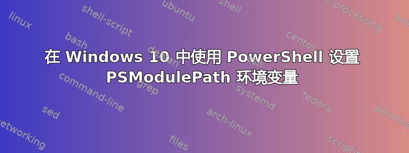 在 Windows 10 中使用 PowerShell 设置 PSModulePath 环境变量