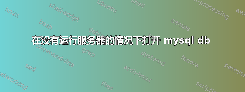 在没有运行服务器的情况下打开 mysql db