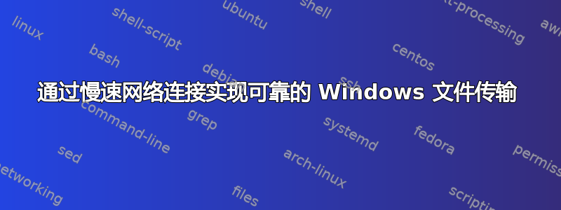 通过慢速网络连接实现可靠的 Windows 文件传输