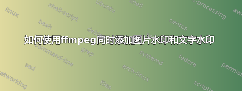 如何使用ffmpeg同时添加图片水印和文字水印