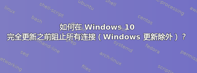 如何在 Windows 10 完全更新之前阻止所有连接（Windows 更新除外）？