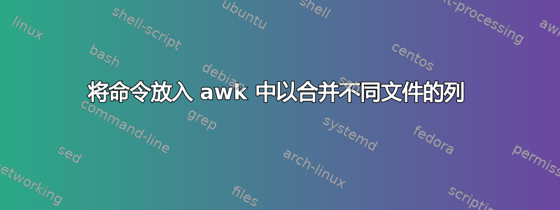 将命令放入 awk 中以合并不同文件的列