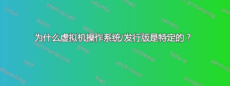 为什么虚拟机操作系统/发行版是特定的？