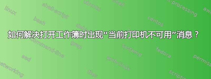 如何解决打开工作簿时出现“当前打印机不可用”消息？